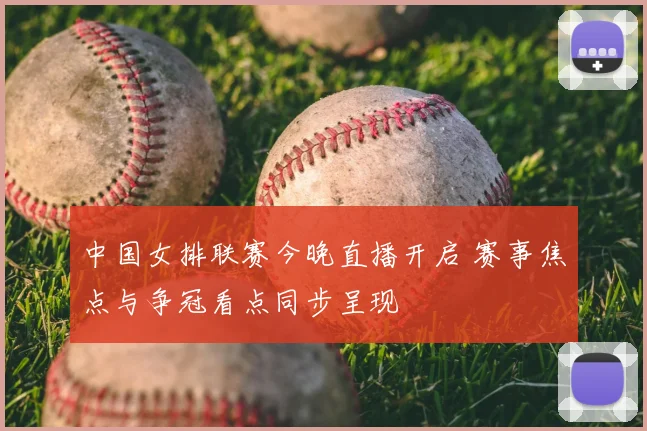 中国女排联赛今晚直播开启 赛事焦点与争冠看点同步呈现