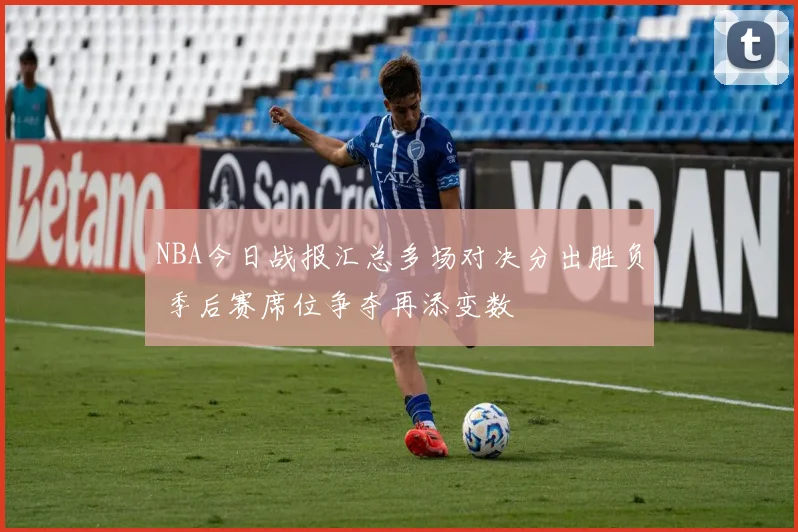 NBA今日战报汇总多场对决分出胜负 季后赛席位争夺再添变数