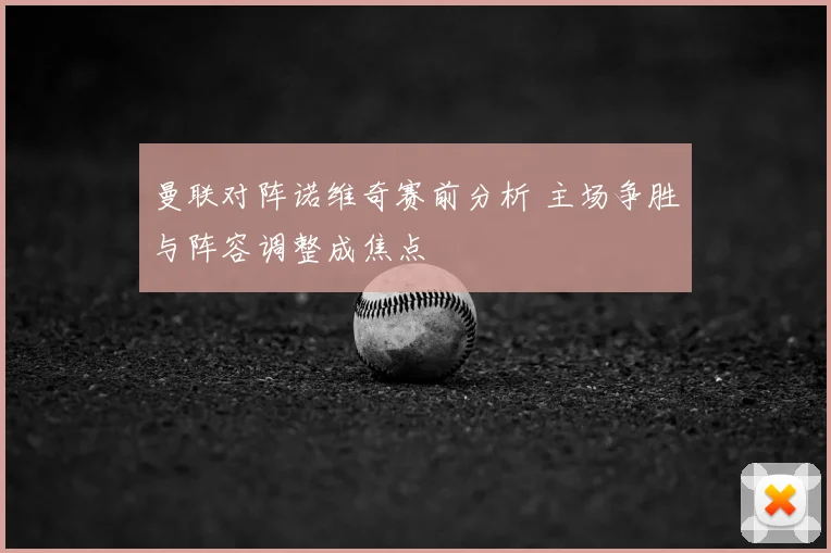 曼联对阵诺维奇赛前分析 主场争胜与阵容调整成焦点