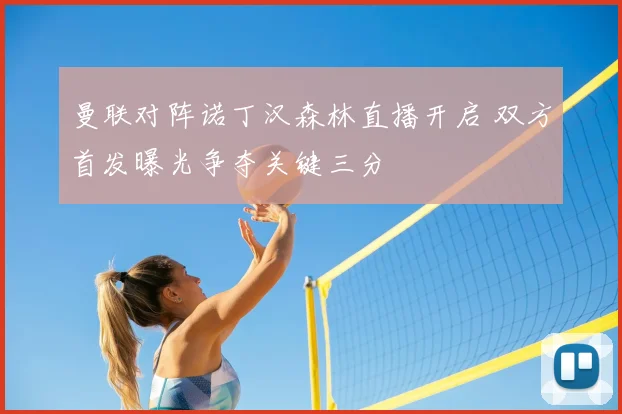 曼联对阵诺丁汉森林直播开启 双方首发曝光争夺关键三分