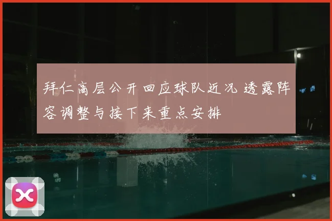 拜仁高层公开回应球队近况 透露阵容调整与接下来重点安排