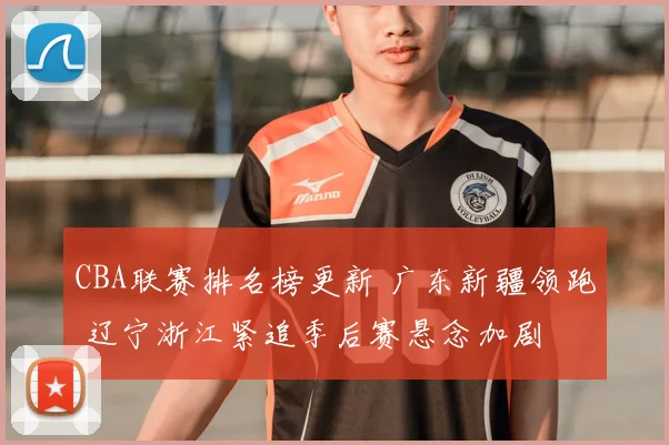 CBA联赛排名榜更新 广东新疆领跑 辽宁浙江紧追季后赛悬念加剧