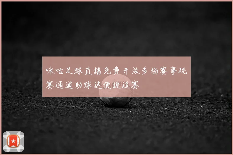 咪咕足球直播免费开放多场赛事观赛通道助球迷便捷追赛