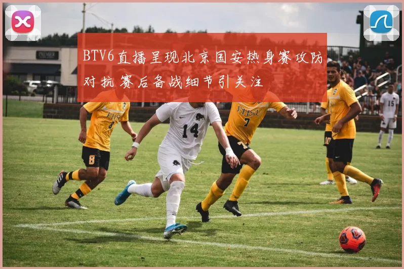 BTV6直播呈现北京国安热身赛攻防对抗 赛后备战细节引关注
