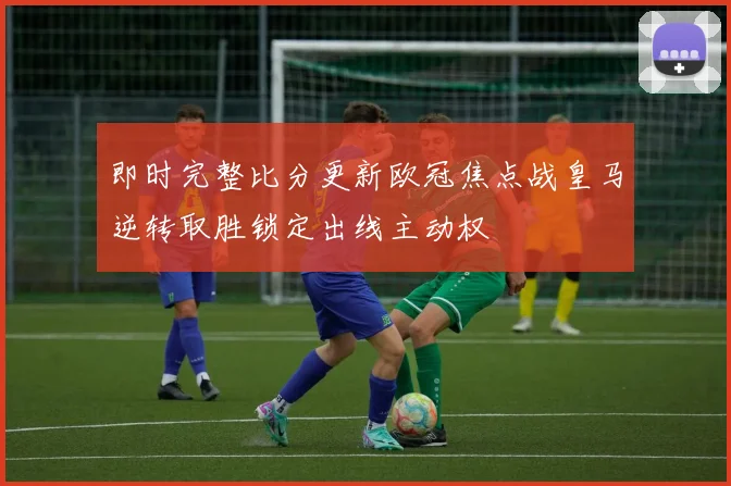 即时完整比分更新欧冠焦点战皇马逆转取胜锁定出线主动权