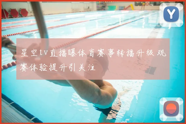 星空tv直播曝体育赛事转播升级 观赛体验提升引关注
