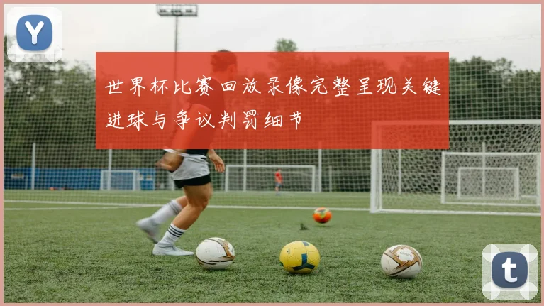 世界杯比赛回放录像完整呈现关键进球与争议判罚细节