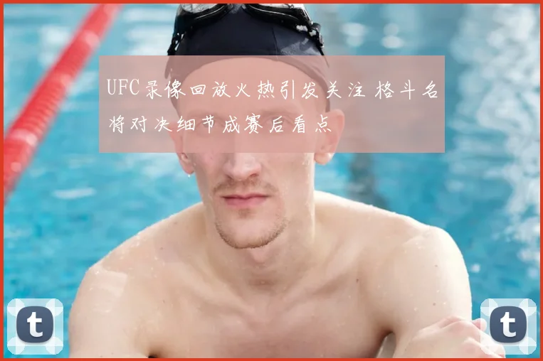UFC录像回放火热引发关注 格斗名将对决细节成赛后看点