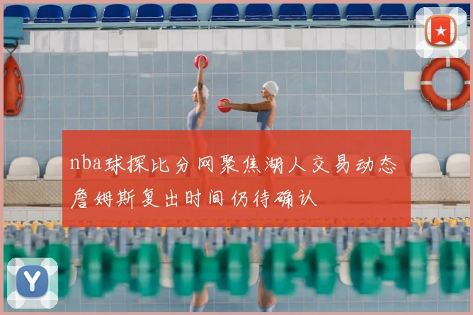 nba球探比分网聚焦湖人交易动态 詹姆斯复出时间仍待确认