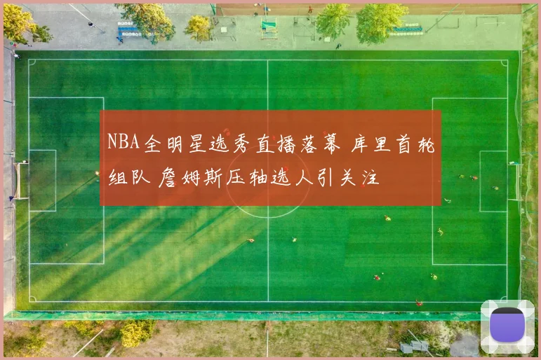 NBA全明星选秀直播落幕 库里首轮组队 詹姆斯压轴选人引关注