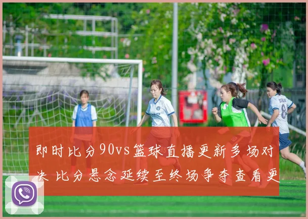 即时比分90vs篮球直播更新多场对决 比分悬念延续至终场争夺查看更多看点
