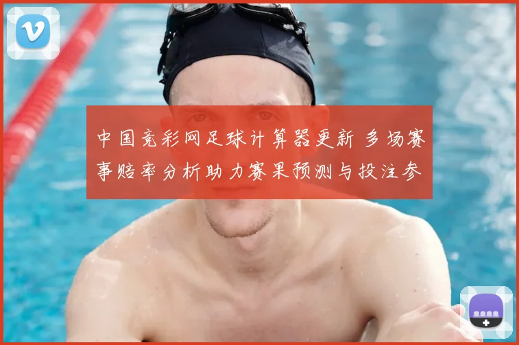 中国竞彩网足球计算器更新 多场赛事赔率分析助力赛果预测与投注参考