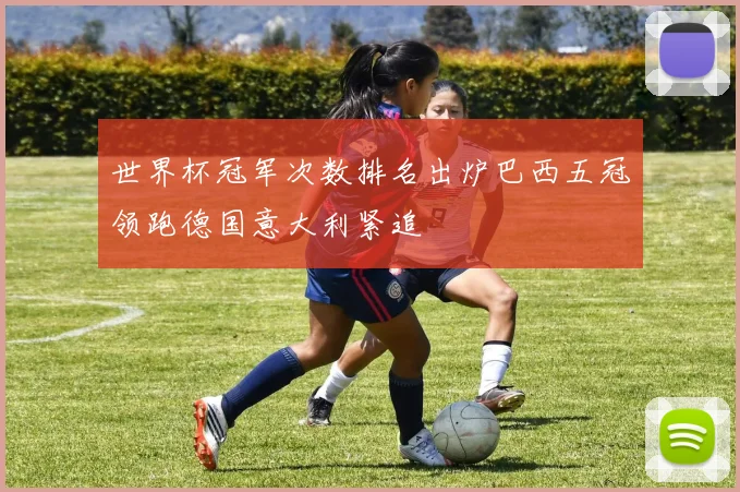 世界杯冠军次数排名出炉巴西五冠领跑德国意大利紧追