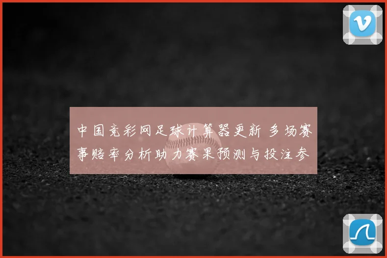中国竞彩网足球计算器更新 多场赛事赔率分析助力赛果预测与投注参考