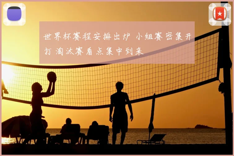 世界杯赛程安排出炉 小组赛密集开打 淘汰赛看点集中到来