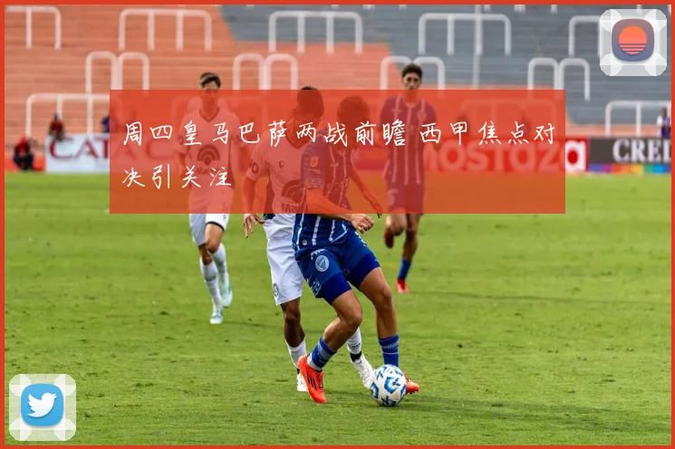 周四皇马巴萨两战前瞻 西甲焦点对决引关注