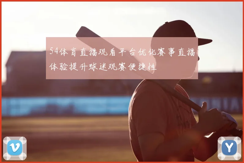 54体育直播观看平台优化赛事直播体验提升球迷观赛便捷性