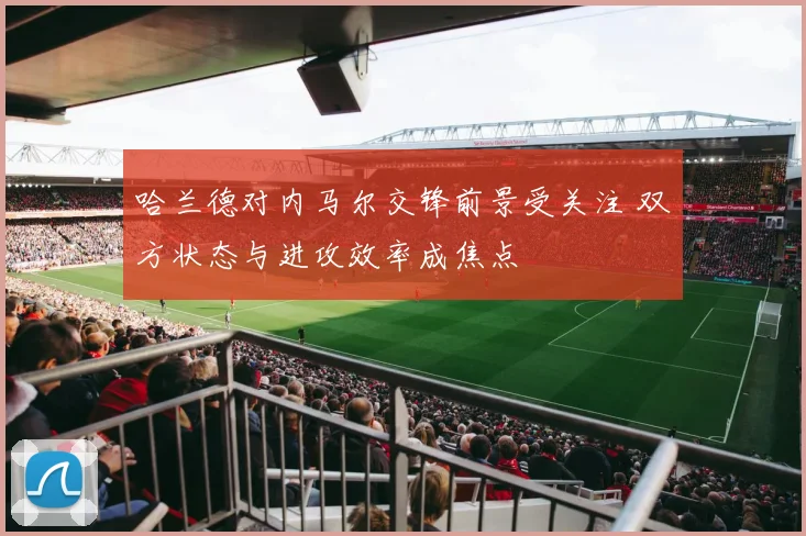 哈兰德对内马尔交锋前景受关注 双方状态与进攻效率成焦点
