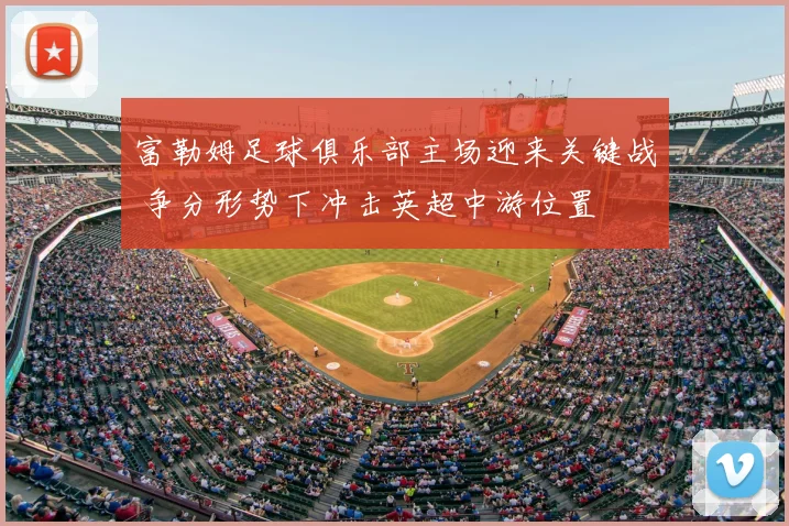 富勒姆足球俱乐部主场迎来关键战 争分形势下冲击英超中游位置