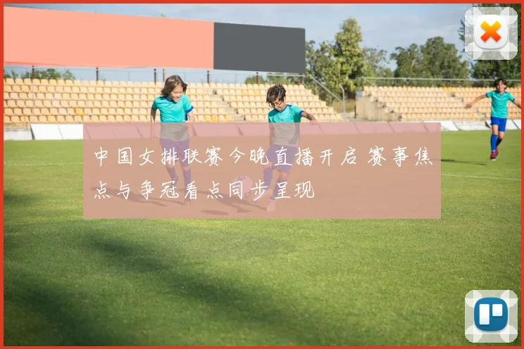 中国女排联赛今晚直播开启 赛事焦点与争冠看点同步呈现