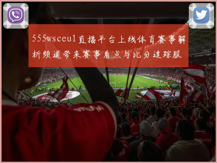 555wsceu1直播平台上线体育赛事解析频道带来赛事看点与比分追踪服务