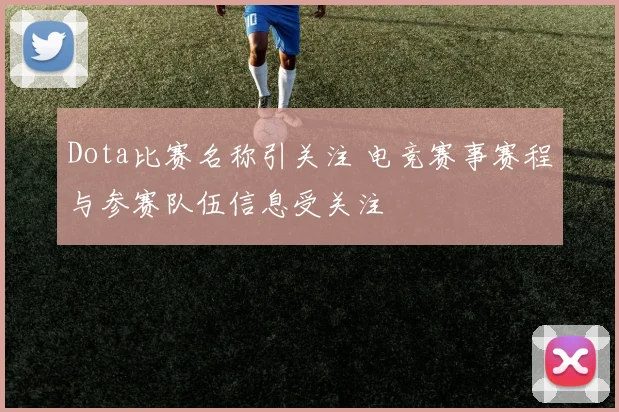 Dota比赛名称引关注 电竞赛事赛程与参赛队伍信息受关注