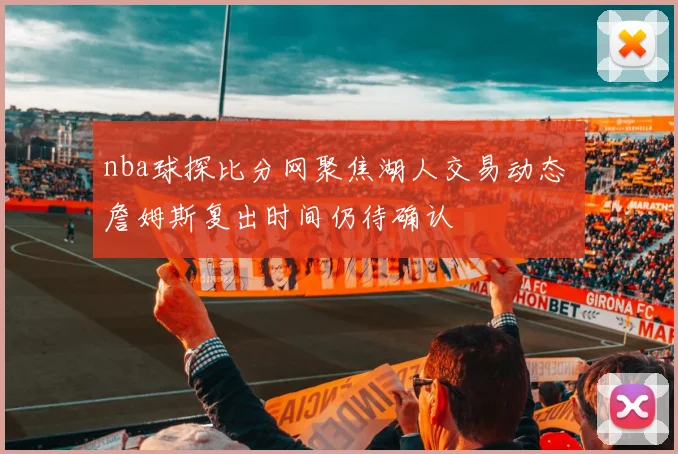 nba球探比分网聚焦湖人交易动态 詹姆斯复出时间仍待确认