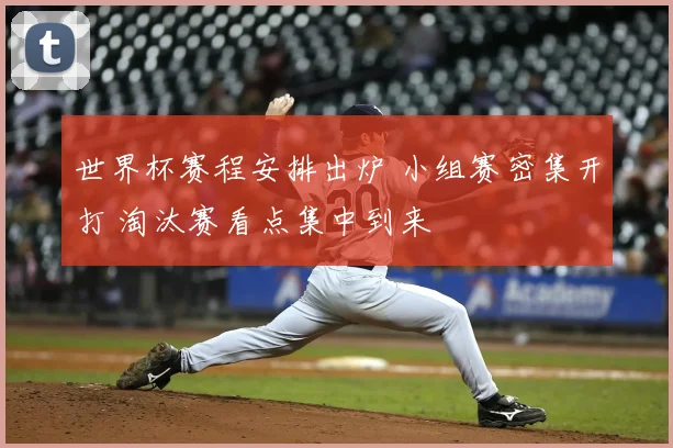 世界杯赛程安排出炉 小组赛密集开打 淘汰赛看点集中到来