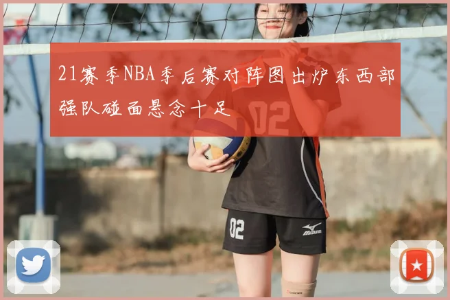 21赛季NBA季后赛对阵图出炉东西部强队碰面悬念十足