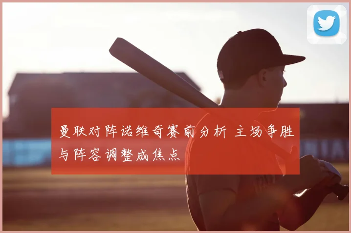 曼联对阵诺维奇赛前分析 主场争胜与阵容调整成焦点