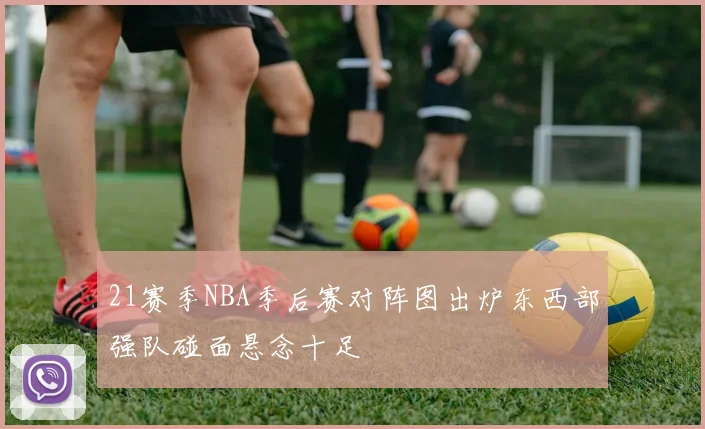 21赛季NBA季后赛对阵图出炉东西部强队碰面悬念十足