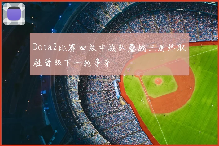 Dota2比赛回放中战队鏖战三局终取胜晋级下一轮争夺