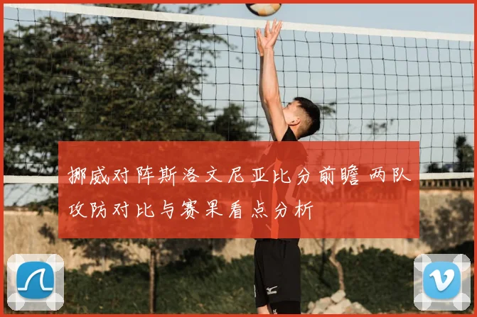 挪威对阵斯洛文尼亚比分前瞻 两队攻防对比与赛果看点分析