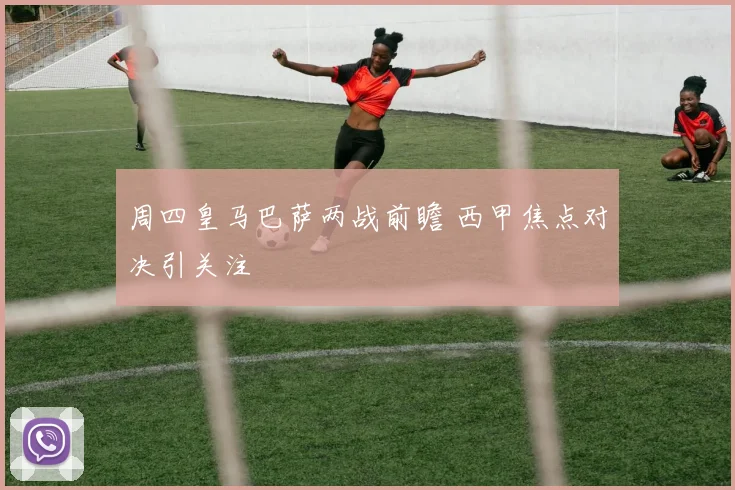 周四皇马巴萨两战前瞻 西甲焦点对决引关注