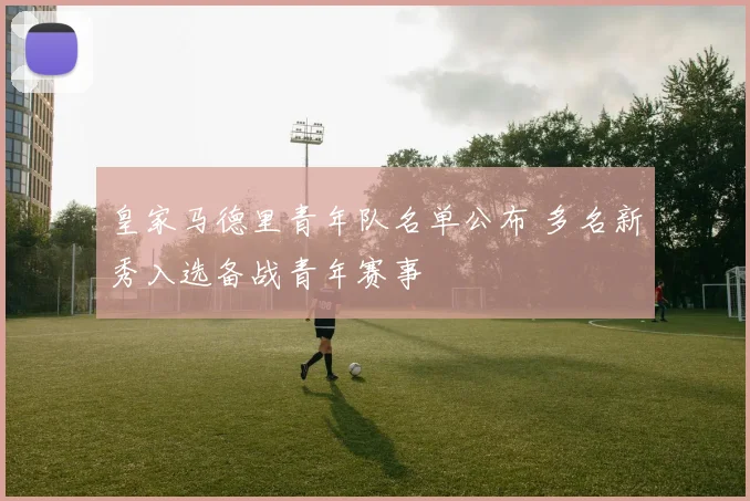 皇家马德里青年队名单公布 多名新秀入选备战青年赛事