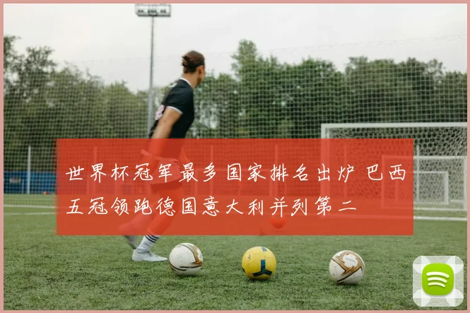 世界杯冠军最多国家排名出炉 巴西五冠领跑德国意大利并列第二