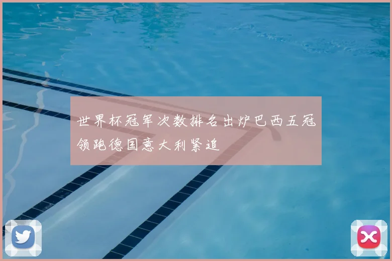 世界杯冠军次数排名出炉巴西五冠领跑德国意大利紧追