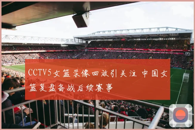 CCTV5女篮录像回放引关注 中国女篮复盘备战后续赛事