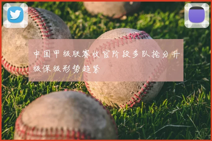 中国甲级联赛收官阶段多队抢分升级保级形势趋紧