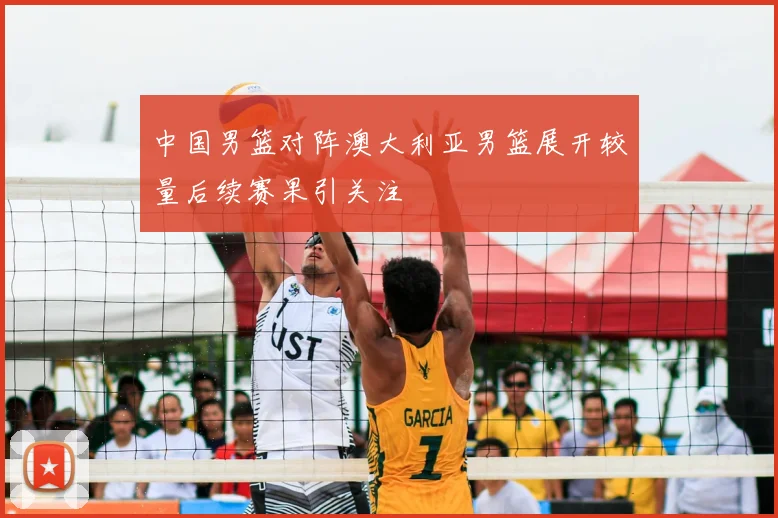 中国男篮对阵澳大利亚男篮展开较量后续赛果引关注