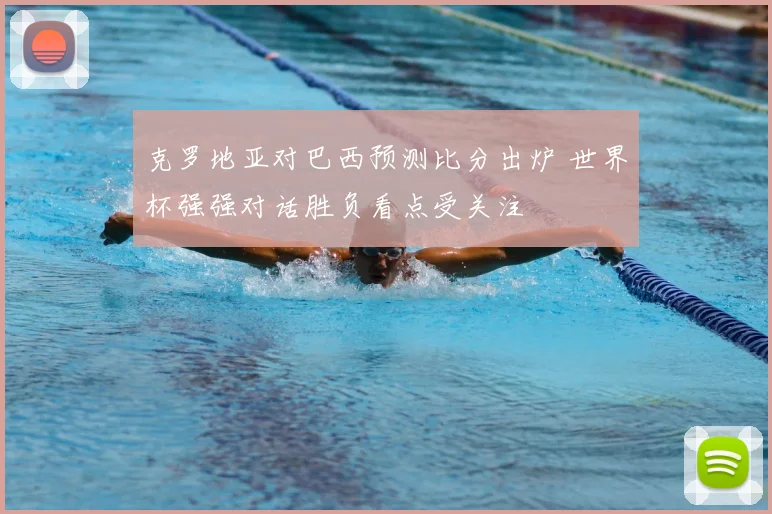 克罗地亚对巴西预测比分出炉 世界杯强强对话胜负看点受关注