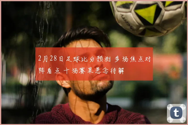 2月28日足球比分预测 多场焦点对阵看点 十场赛果悬念待解