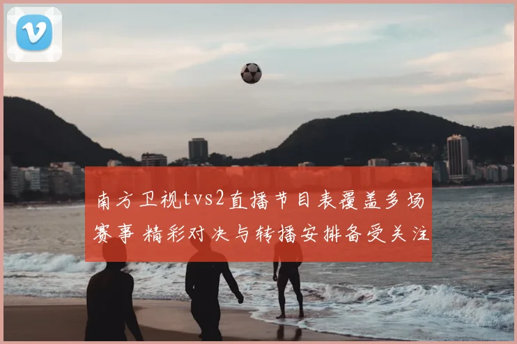 南方卫视tvs2直播节目表覆盖多场赛事 精彩对决与转播安排备受关注