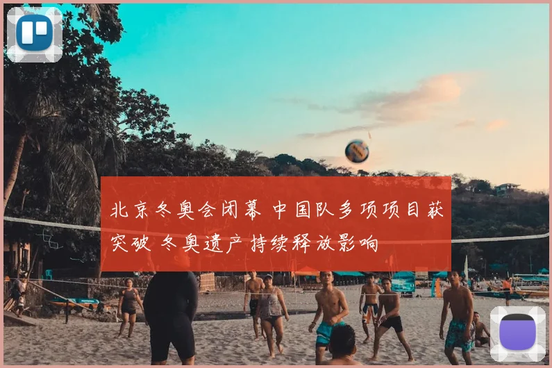 北京冬奥会闭幕 中国队多项项目获突破 冬奥遗产持续释放影响