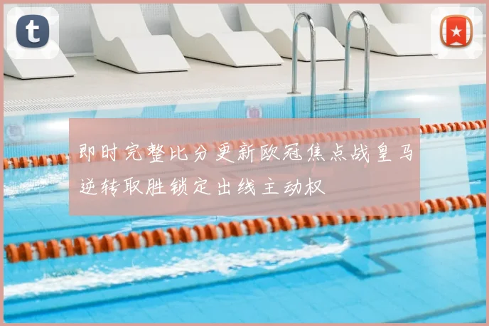 即时完整比分更新欧冠焦点战皇马逆转取胜锁定出线主动权