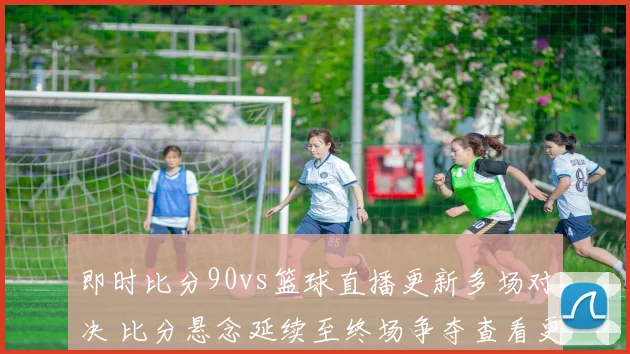即时比分90vs篮球直播更新多场对决 比分悬念延续至终场争夺查看更多看点