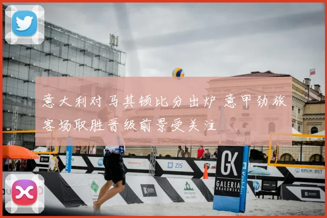 意大利对马其顿比分出炉 意甲劲旅客场取胜晋级前景受关注