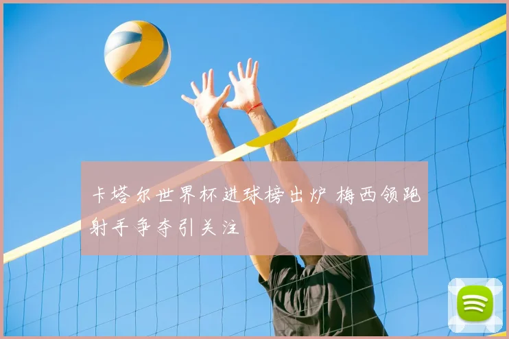 卡塔尔世界杯进球榜出炉 梅西领跑射手争夺引关注
