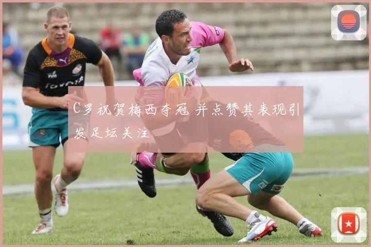 C罗祝贺梅西夺冠 并点赞其表现引发足坛关注