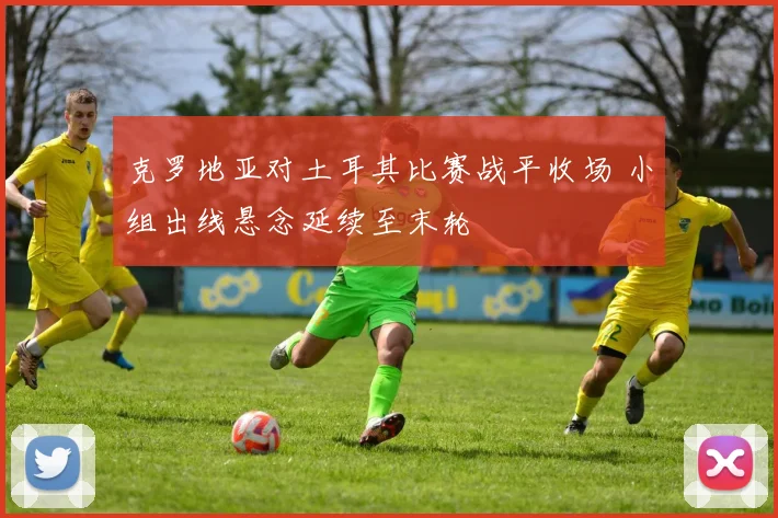 克罗地亚对土耳其比赛战平收场 小组出线悬念延续至末轮
